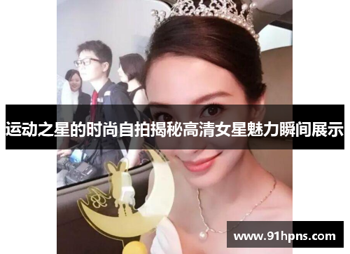 运动之星的时尚自拍揭秘高清女星魅力瞬间展示