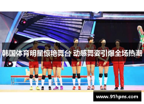 韩国体育明星惊艳舞台 动感舞姿引爆全场热潮