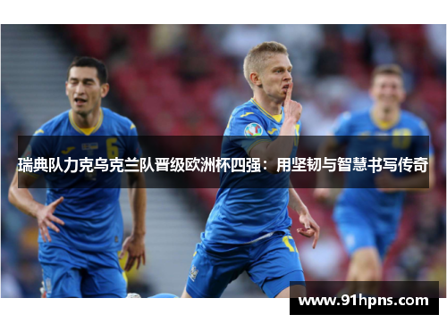 瑞典队力克乌克兰队晋级欧洲杯四强：用坚韧与智慧书写传奇