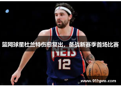 篮网球星杜兰特伤愈复出，备战新赛季首场比赛