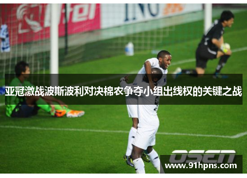 亚冠激战波斯波利对决棉农争夺小组出线权的关键之战