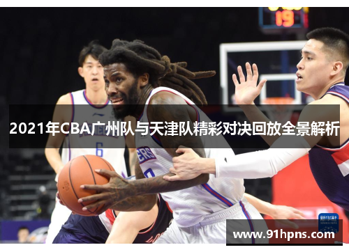 2021年CBA广州队与天津队精彩对决回放全景解析