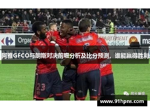 阿雅GFCO与朗斯对决前瞻分析及比分预测，谁能赢得胜利