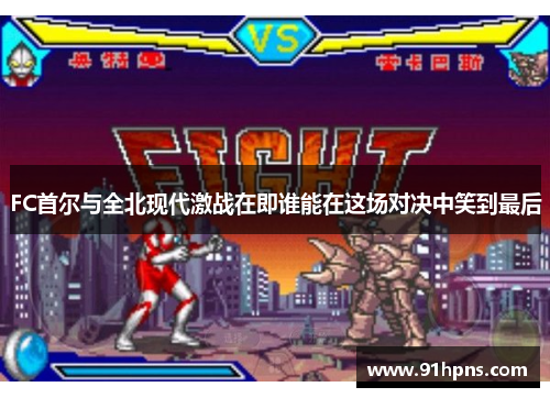 FC首尔与全北现代激战在即谁能在这场对决中笑到最后