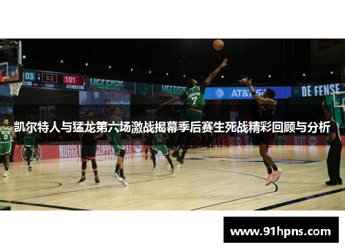 凯尔特人与猛龙第六场激战揭幕季后赛生死战精彩回顾与分析
