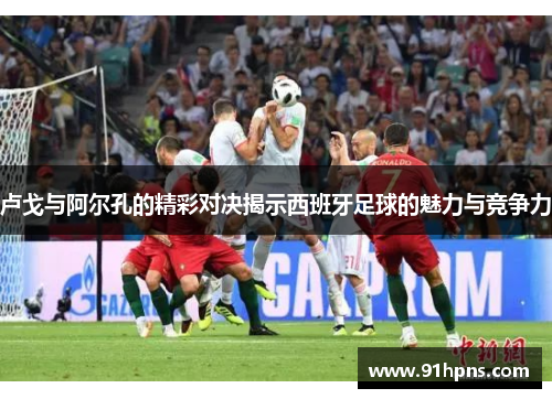 卢戈与阿尔孔的精彩对决揭示西班牙足球的魅力与竞争力