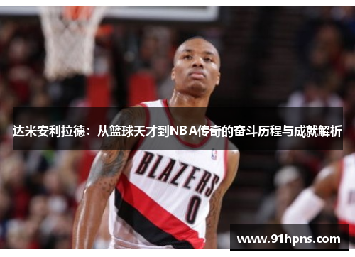 达米安利拉德：从篮球天才到NBA传奇的奋斗历程与成就解析