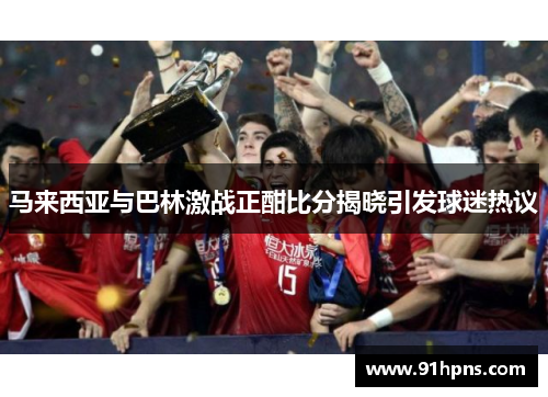 马来西亚与巴林激战正酣比分揭晓引发球迷热议
