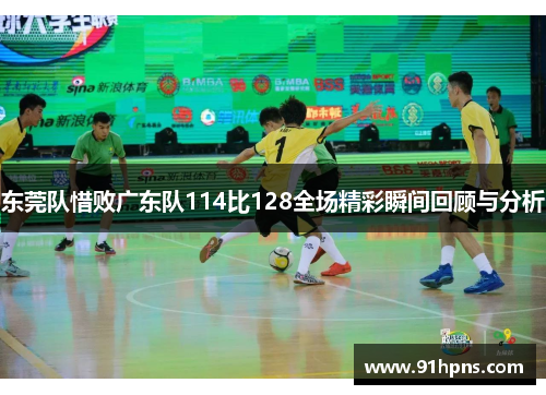 东莞队惜败广东队114比128全场精彩瞬间回顾与分析